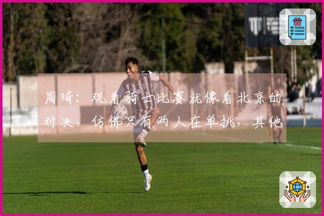 周琦：观看骑士比赛就像看北京的对决，仿佛只有两人在单挑，其他人则充当观众。