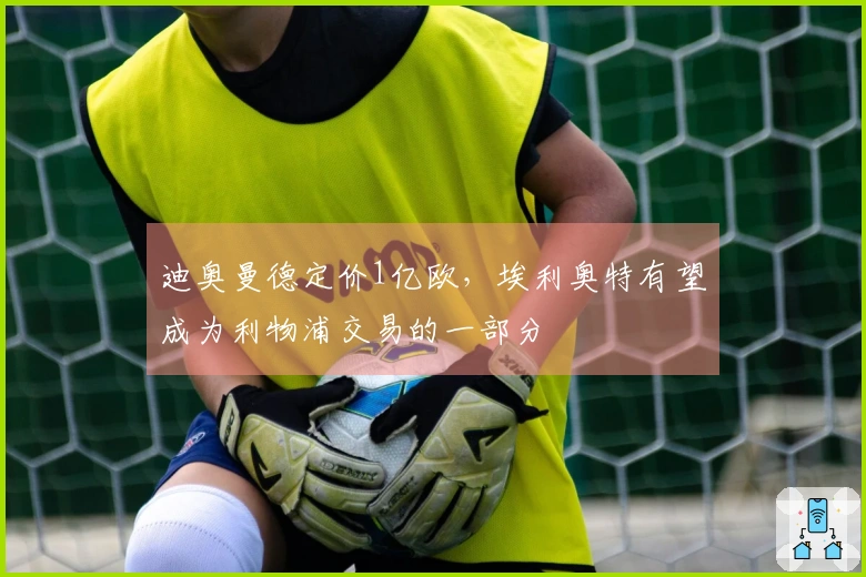 迪奥曼德定价1亿欧,埃利奥特有望成为利物浦交易的一部分