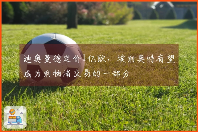 迪奥曼德定价1亿欧，埃利奥特有望成为利物浦交易的一部分